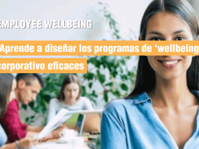 EMPLOYEE WELLBEING. Aprende a diseñar los programas “wellbeing” corporativo eficaces.